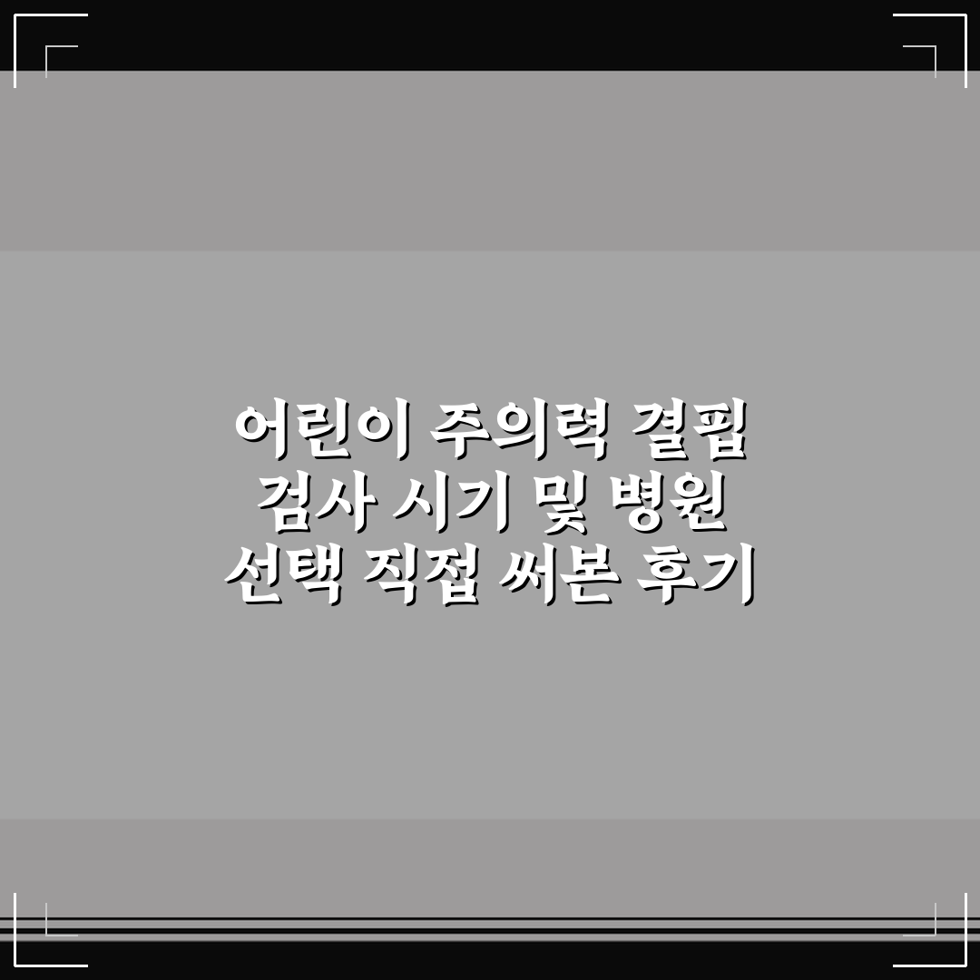 어린이 주의력 결핍 검사 시기 및 병원 선택 직접 써본 후기